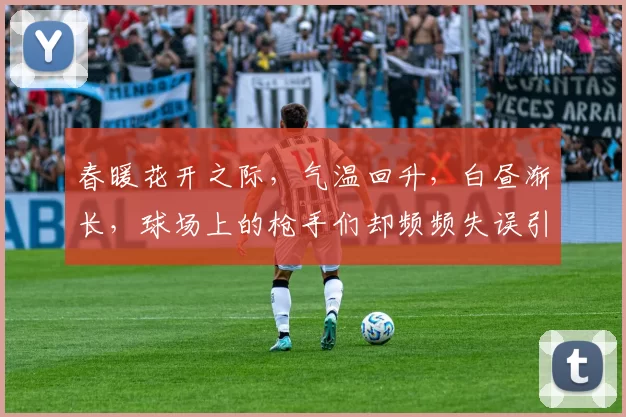 春暖花开之际，气温回升，白昼渐长，球场上的枪手们却频频失误引发热议