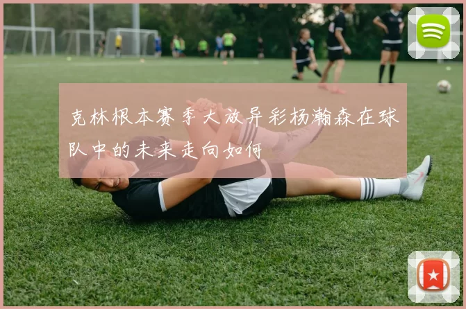 克林根本赛季大放异彩杨瀚森在球队中的未来走向如何
