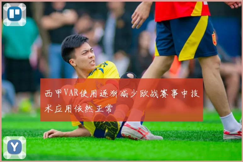 西甲VAR使用逐渐减少欧战赛事中技术应用依然正常